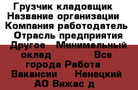 Грузчик-кладовщик › Название организации ­ Компания-работодатель › Отрасль предприятия ­ Другое › Минимальный оклад ­ 27 000 - Все города Работа » Вакансии   . Ненецкий АО,Вижас д.